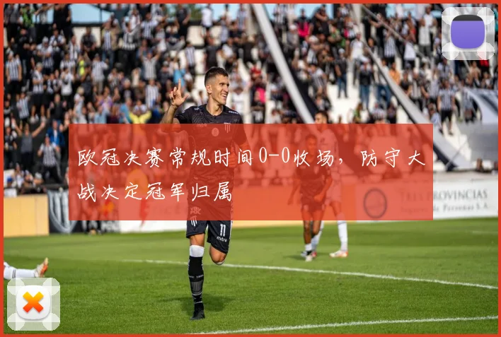 欧冠决赛常规时间0-0收场,防守大战决定冠军归属