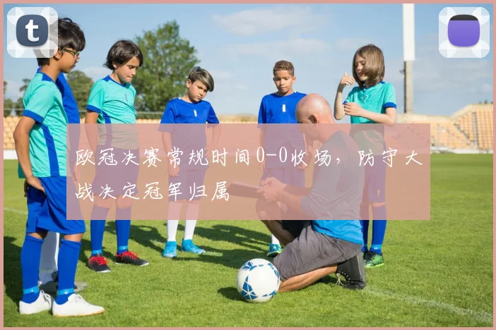 欧冠决赛常规时间0-0收场，防守大战决定冠军归属