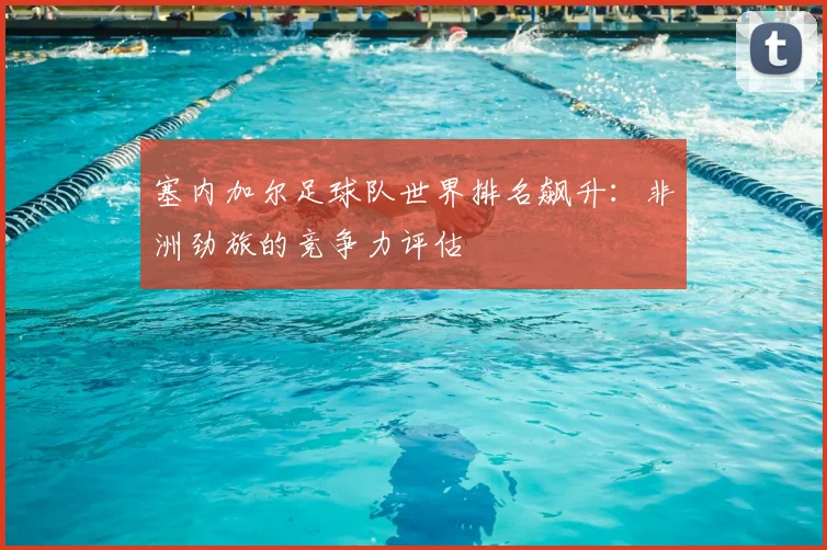 塞内加尔足球队世界排名飙升：非洲劲旅的竞争力评估